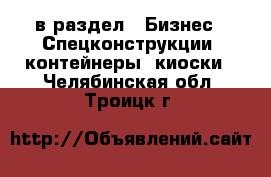  в раздел : Бизнес » Спецконструкции, контейнеры, киоски . Челябинская обл.,Троицк г.